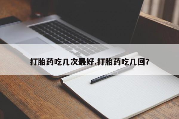 网上流产药专卖微信,打胎药吃几次最好.打胎药吃几回？