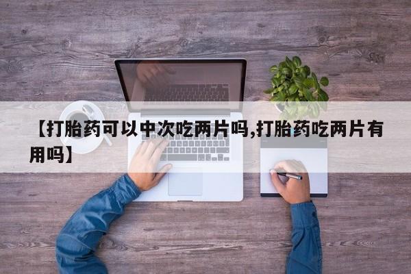 网上流产药专卖微信,【打胎药可以中次吃两片吗,打胎药吃两片有用吗】