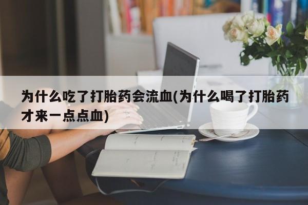 网上流产药专卖微信,为什么吃了打胎药会流血(为什么喝了打胎药才来一点点血)
