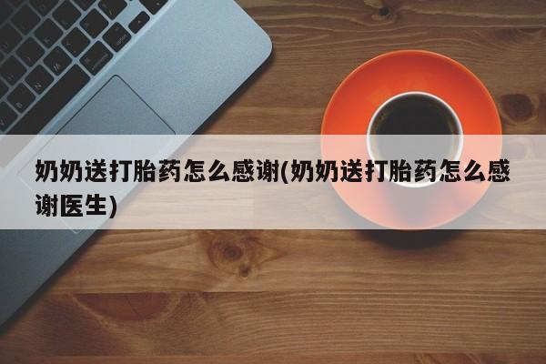 网上流产药专卖微信,奶奶送打胎药怎么感谢(奶奶送打胎药怎么感谢医生)