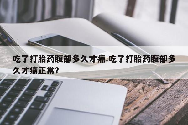 网上流产药专卖微信,吃了打胎药腹部多久才痛.吃了打胎药腹部多久才痛正常？