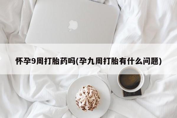 网上流产药专卖微信,怀孕9周打胎药吗(孕九周打胎有什么问题)