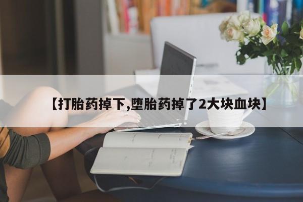 网上流产药专卖微信,【打胎药掉下,堕胎药掉了2大块血块】