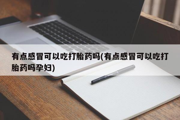网上流产药专卖微信,有点感冒可以吃打胎药吗(有点感冒可以吃打胎药吗孕妇)