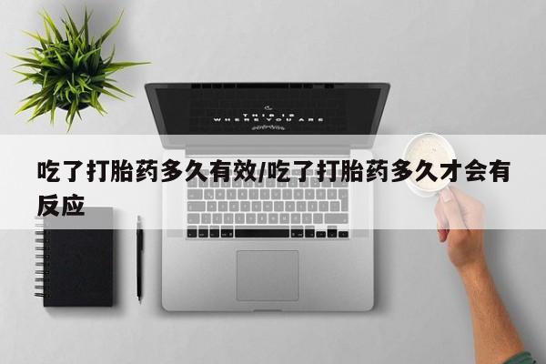 网上流产药专卖微信,吃了打胎药多久有效/吃了打胎药多久才会有反应