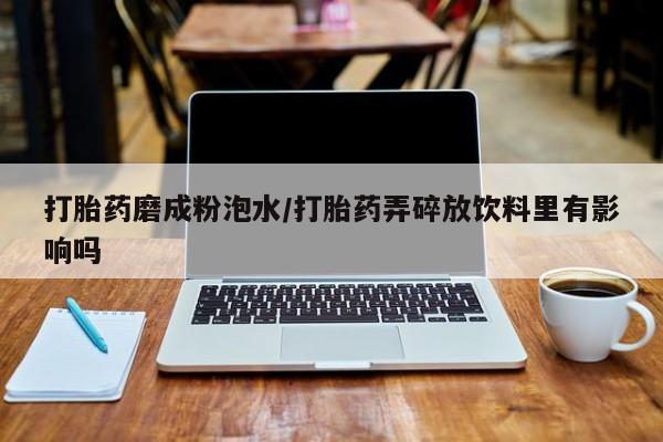 网上流产药专卖微信,打胎药磨成粉泡水/打胎药弄碎放饮料里有影响吗