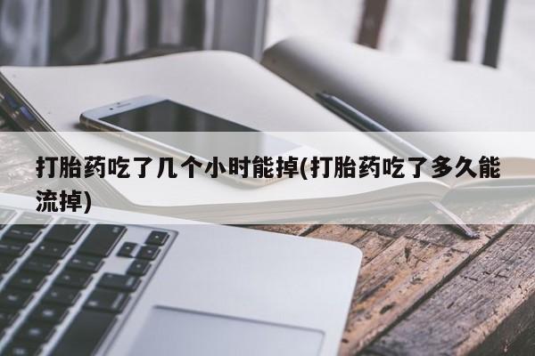 网上流产药专卖微信,打胎药吃了几个小时能掉(打胎药吃了多久能流掉)