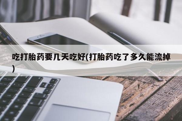 网上流产药专卖微信,吃打胎药要几天吃好(打胎药吃了多久能流掉)