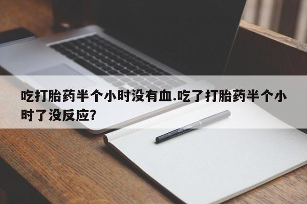 网上流产药专卖微信,吃打胎药半个小时没有血.吃了打胎药半个小时了没反应？