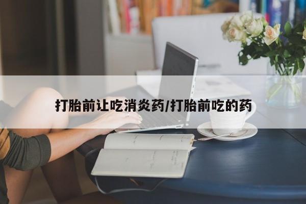 网上流产药专卖微信,打胎前让吃消炎药/打胎前吃的药