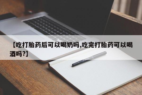 网上流产药专卖微信,【吃打胎药后可以喝奶吗,吃完打胎药可以喝酒吗?】