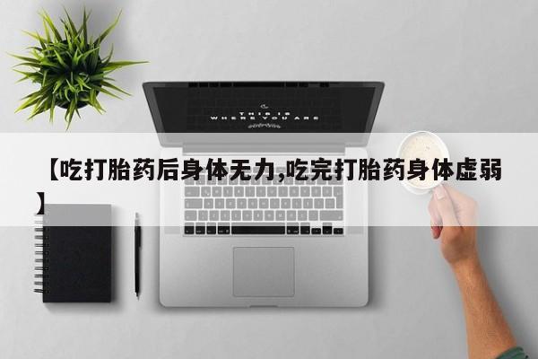 网上流产药专卖微信,【吃打胎药后身体无力,吃完打胎药身体虚弱】