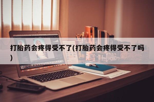 网上流产药专卖微信,打胎药会疼得受不了(打胎药会疼得受不了吗)