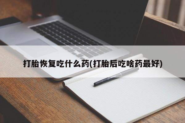 网上流产药专卖微信,打胎恢复吃什么药(打胎后吃啥药最好)