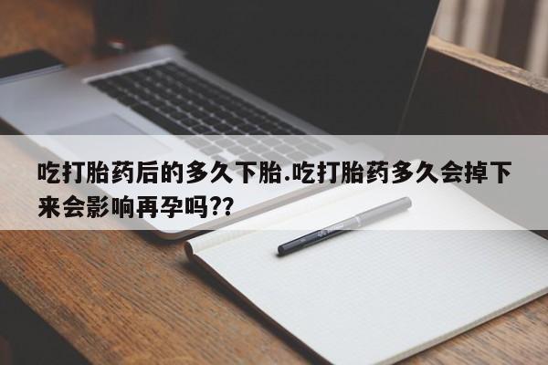 网上流产药专卖微信,吃打胎药后的多久下胎.吃打胎药多久会掉下来会影响再孕吗?？