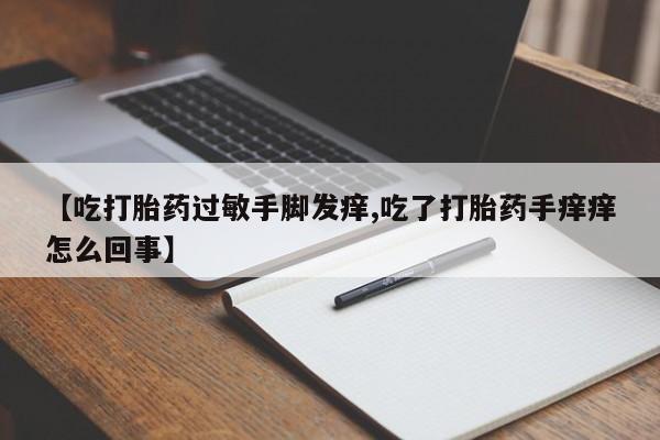 网上流产药专卖微信,【吃打胎药过敏手脚发痒,吃了打胎药手痒痒怎么回事】
