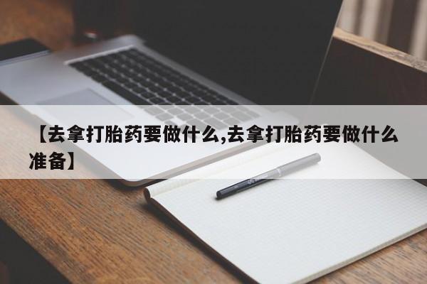 网上流产药专卖微信,【去拿打胎药要做什么,去拿打胎药要做什么准备】