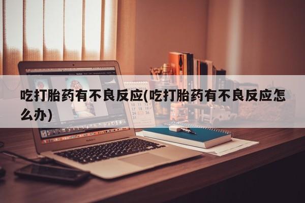 网上流产药专卖微信,吃打胎药有不良反应(吃打胎药有不良反应怎么办)
