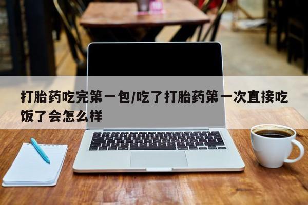 网上流产药专卖微信,打胎药吃完第一包/吃了打胎药第一次直接吃饭了会怎么样