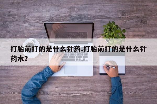 网上流产药专卖微信,打胎前打的是什么针药.打胎前打的是什么针药水？