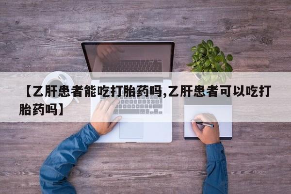 网上流产药专卖微信,【乙肝患者能吃打胎药吗,乙肝患者可以吃打胎药吗】