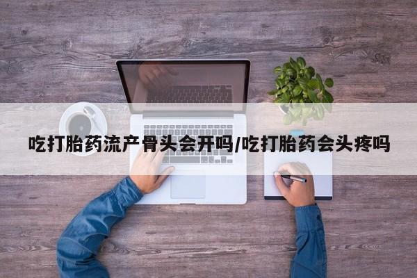 网上流产药专卖微信,吃打胎药流产骨头会开吗/吃打胎药会头疼吗