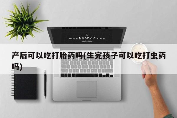 网上流产药专卖微信,产后可以吃打胎药吗(生完孩子可以吃打虫药吗)