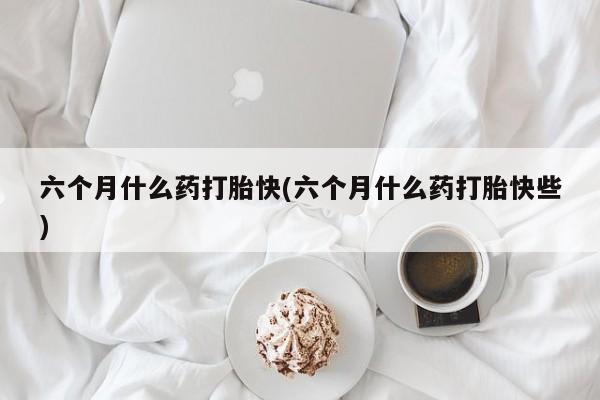 网上流产药专卖微信,六个月什么药打胎快(六个月什么药打胎快些)
