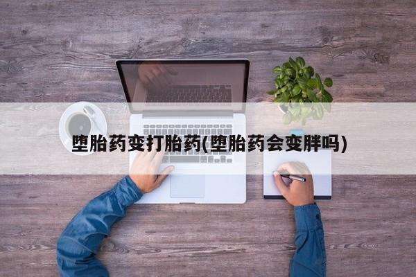 网上流产药专卖微信,堕胎药变打胎药(堕胎药会变胖吗)