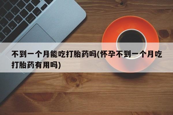 网上流产药专卖微信,不到一个月能吃打胎药吗(怀孕不到一个月吃打胎药有用吗)