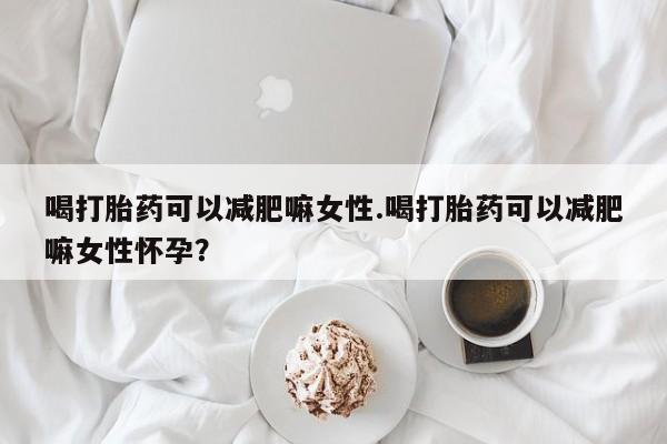 网上流产药专卖微信,喝打胎药可以减肥嘛女性.喝打胎药可以减肥嘛女性怀孕？