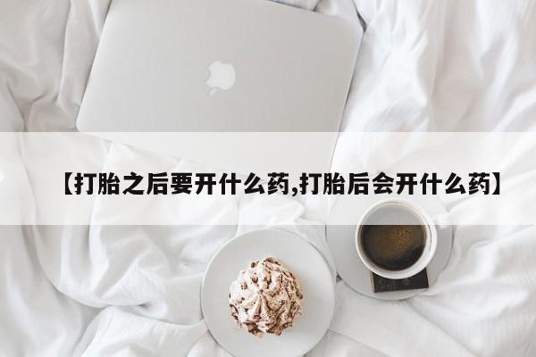 网上流产药专卖微信,【打胎之后要开什么药,打胎后会开什么药】