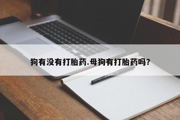 网上流产药专卖微信,狗有没有打胎药.母狗有打胎药吗？