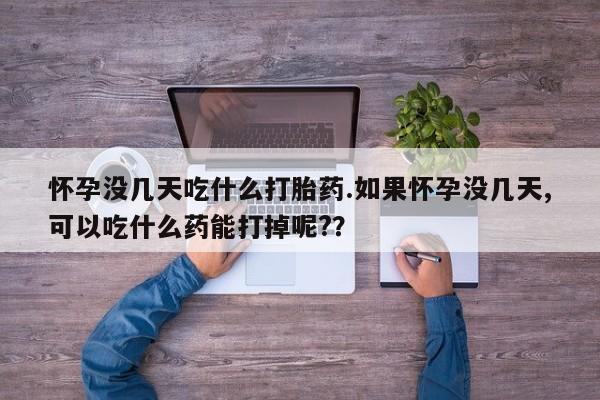 网上流产药专卖微信,怀孕没几天吃什么打胎药.如果怀孕没几天,可以吃什么药能打掉呢?？