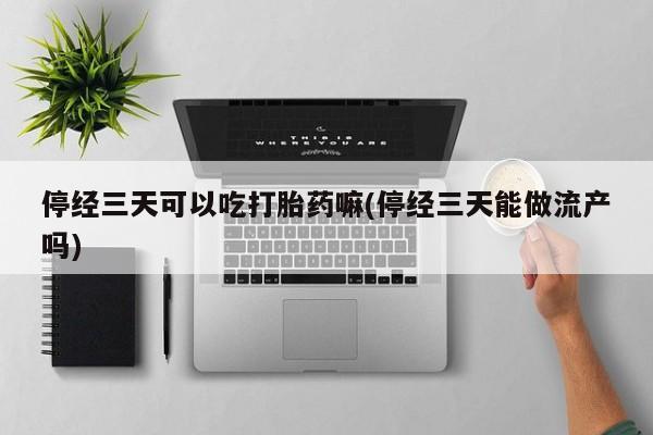 网上流产药专卖微信,停经三天可以吃打胎药嘛(停经三天能做流产吗)
