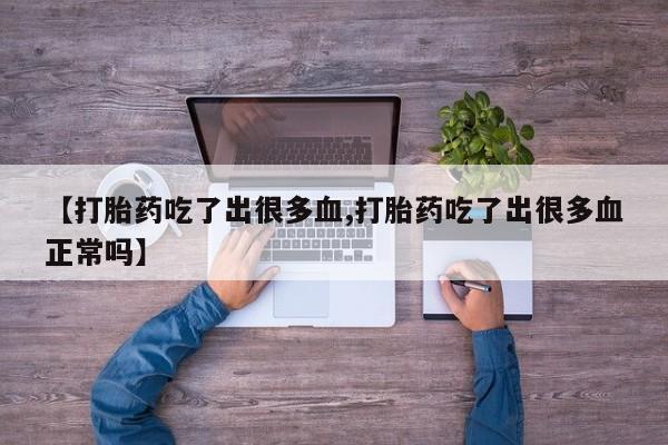 网上流产药专卖微信,【打胎药吃了出很多血,打胎药吃了出很多血正常吗】