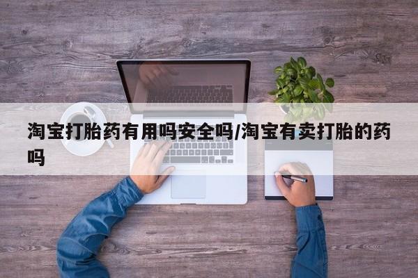 网上流产药专卖微信,淘宝打胎药有用吗安全吗/淘宝有卖打胎的药吗