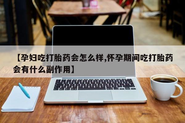 网上流产药专卖微信,【孕妇吃打胎药会怎么样,怀孕期间吃打胎药会有什么副作用】