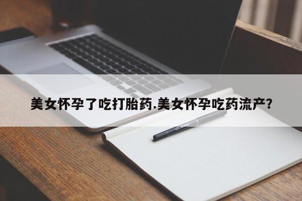 网上流产药专卖微信,美女怀孕了吃打胎药.美女怀孕吃药流产？