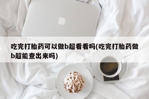 网上流产药专卖微信,吃完打胎药可以做b超看看吗(吃完打胎药做b超能查出来吗)