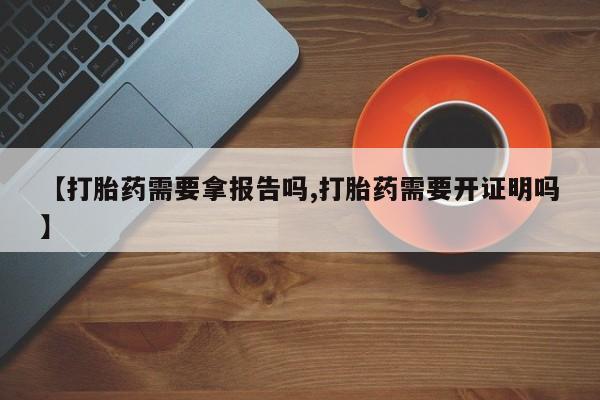 网上流产药专卖微信,【打胎药需要拿报告吗,打胎药需要开证明吗】