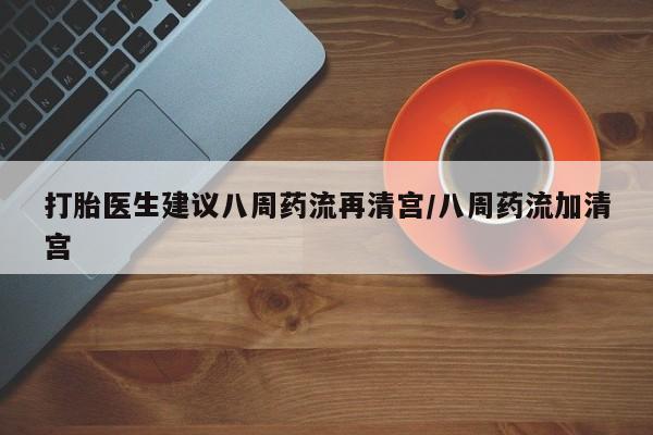 网上流产药专卖微信,打胎医生建议八周药流再清宫/八周药流加清宫