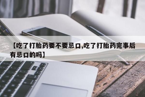 网上流产药专卖微信,【吃了打胎药要不要忌口,吃了打胎药完事后有忌口的吗】