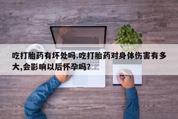 网上流产药专卖微信,吃打胎药有坏处吗.吃打胎药对身体伤害有多大,会影响以后怀孕吗？