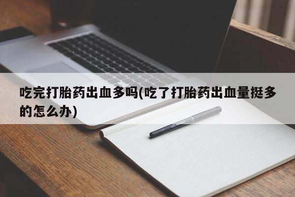 网上流产药专卖微信,吃完打胎药出血多吗(吃了打胎药出血量挺多的怎么办)