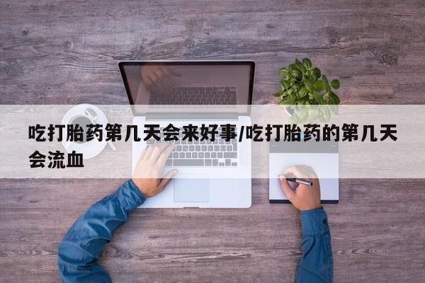 网上流产药专卖微信,吃打胎药第几天会来好事/吃打胎药的第几天会流血