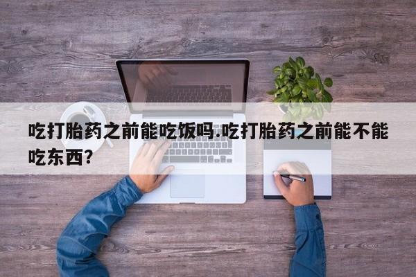 网上流产药专卖微信,吃打胎药之前能吃饭吗.吃打胎药之前能不能吃东西？