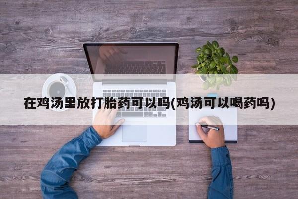 网上流产药专卖微信,在鸡汤里放打胎药可以吗(鸡汤可以喝药吗)