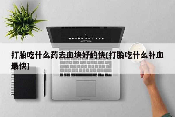 网上流产药专卖微信,打胎吃什么药去血块好的快(打胎吃什么补血最快)