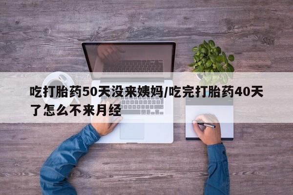 网上流产药专卖微信,吃打胎药50天没来姨妈/吃完打胎药40天了怎么不来月经
